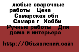 любые сварочные работы › Цена ­ 300 - Самарская обл., Самара г. Хобби. Ручные работы » Для дома и интерьера   